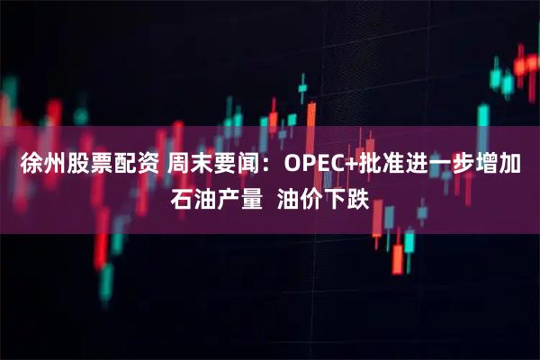 徐州股票配资 周末要闻：OPEC+批准进一步增加石油产量  油价下跌