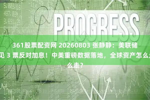 361股票配资网 20260803 张静静：美联储罕见 3 票反对加息！中美重磅数据落地，全球资产怎么走？