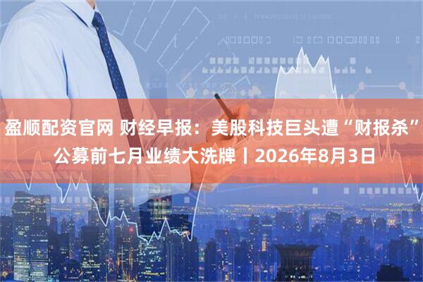盈顺配资官网 财经早报：美股科技巨头遭“财报杀” 公募前七月业绩大洗牌丨2026年8月3日