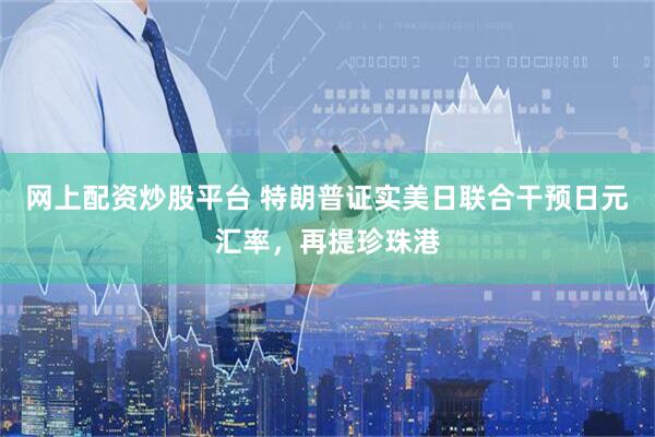 网上配资炒股平台 特朗普证实美日联合干预日元汇率，再提珍珠港